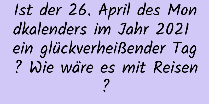 Ist der 26. April des Mondkalenders im Jahr 2021 ein glückverheißender Tag? Wie wäre es mit Reisen?