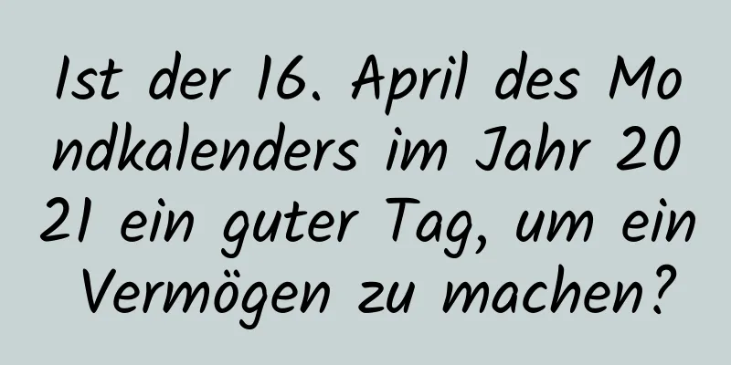 Ist der 16. April des Mondkalenders im Jahr 2021 ein guter Tag, um ein Vermögen zu machen?