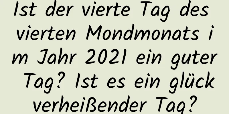 Ist der vierte Tag des vierten Mondmonats im Jahr 2021 ein guter Tag? Ist es ein glückverheißender Tag?