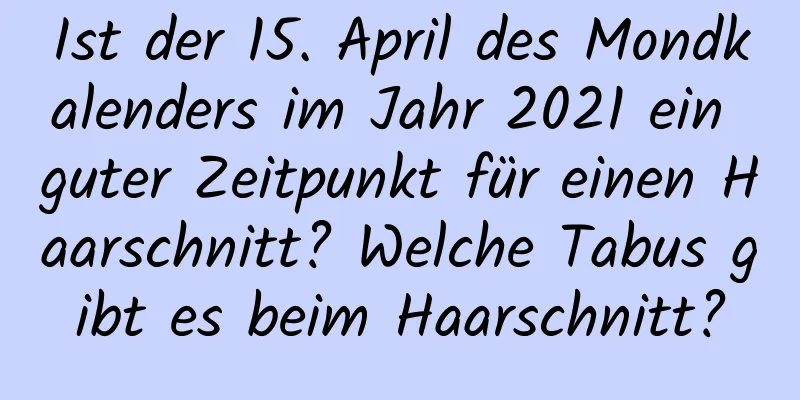 Ist der 15. April des Mondkalenders im Jahr 2021 ein guter Zeitpunkt für einen Haarschnitt? Welche Tabus gibt es beim Haarschnitt?