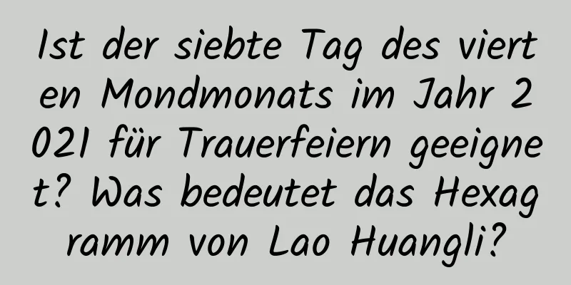 Ist der siebte Tag des vierten Mondmonats im Jahr 2021 für Trauerfeiern geeignet? Was bedeutet das Hexagramm von Lao Huangli?