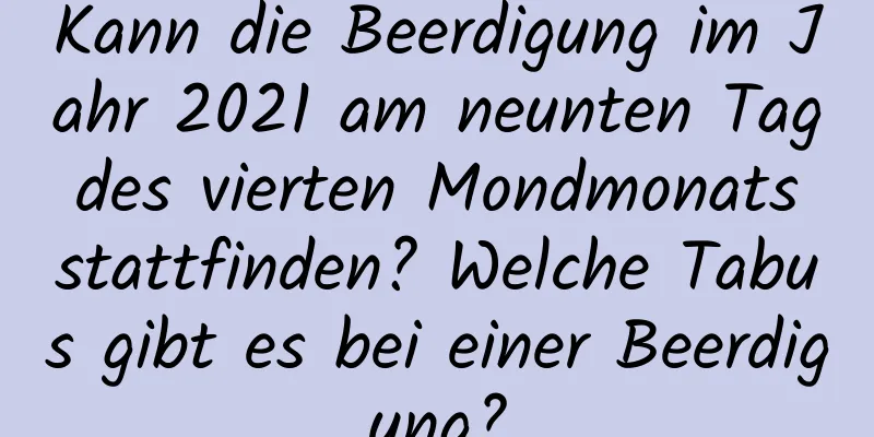 Kann die Beerdigung im Jahr 2021 am neunten Tag des vierten Mondmonats stattfinden? Welche Tabus gibt es bei einer Beerdigung?