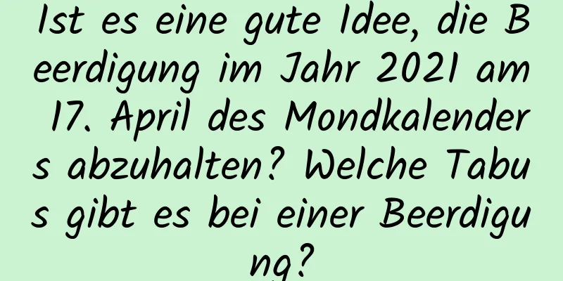 Ist es eine gute Idee, die Beerdigung im Jahr 2021 am 17. April des Mondkalenders abzuhalten? Welche Tabus gibt es bei einer Beerdigung?