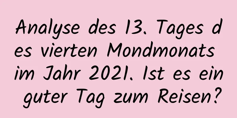 Analyse des 13. Tages des vierten Mondmonats im Jahr 2021. Ist es ein guter Tag zum Reisen?