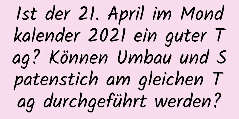 Ist der 21. April im Mondkalender 2021 ein guter Tag? Können Umbau und Spatenstich am gleichen Tag durchgeführt werden?