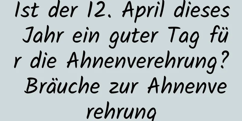 Ist der 12. April dieses Jahr ein guter Tag für die Ahnenverehrung? Bräuche zur Ahnenverehrung