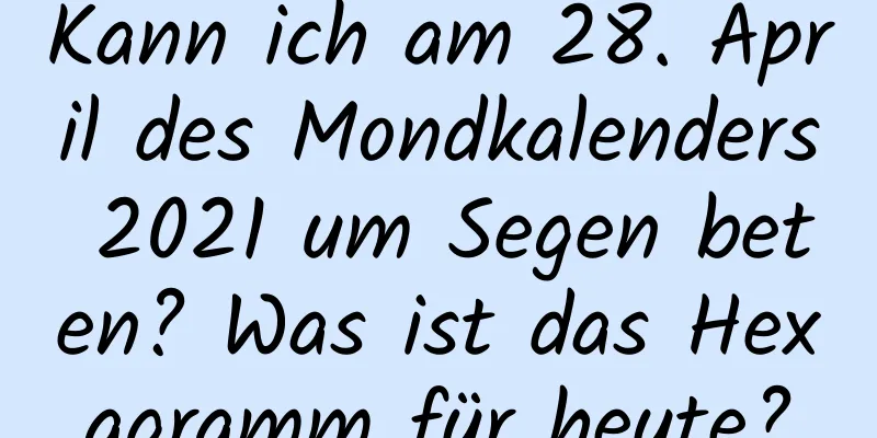 Kann ich am 28. April des Mondkalenders 2021 um Segen beten? Was ist das Hexagramm für heute?