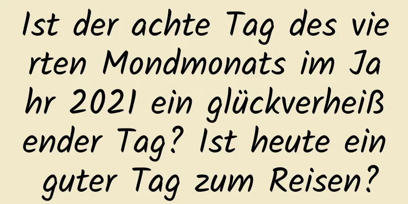 Ist der achte Tag des vierten Mondmonats im Jahr 2021 ein glückverheißender Tag? Ist heute ein guter Tag zum Reisen?