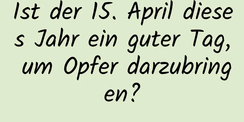 Ist der 15. April dieses Jahr ein guter Tag, um Opfer darzubringen?