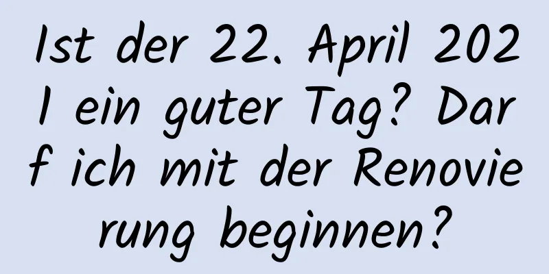 Ist der 22. April 2021 ein guter Tag? Darf ich mit der Renovierung beginnen?