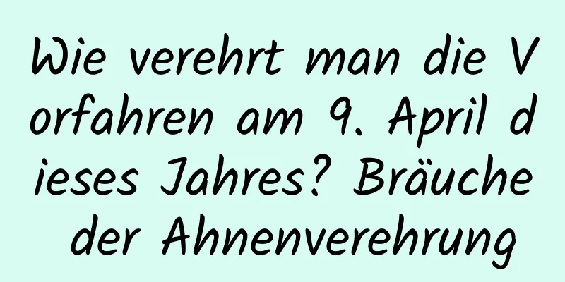 Wie verehrt man die Vorfahren am 9. April dieses Jahres? Bräuche der Ahnenverehrung