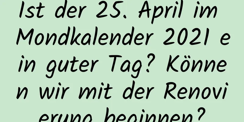 Ist der 25. April im Mondkalender 2021 ein guter Tag? Können wir mit der Renovierung beginnen?