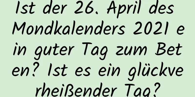 Ist der 26. April des Mondkalenders 2021 ein guter Tag zum Beten? Ist es ein glückverheißender Tag?