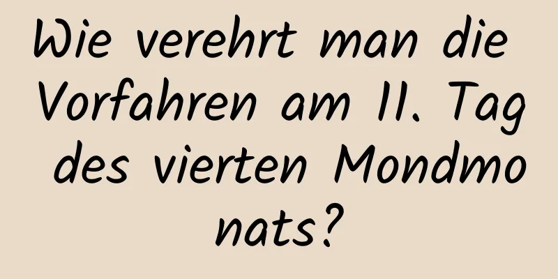 Wie verehrt man die Vorfahren am 11. Tag des vierten Mondmonats?