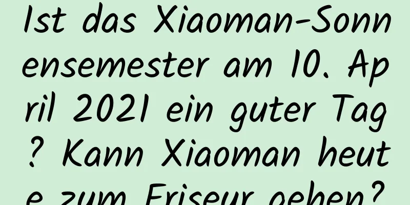 Ist das Xiaoman-Sonnensemester am 10. April 2021 ein guter Tag? Kann Xiaoman heute zum Friseur gehen?