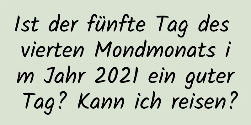 Ist der fünfte Tag des vierten Mondmonats im Jahr 2021 ein guter Tag? Kann ich reisen?