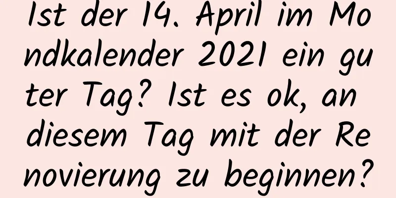 Ist der 14. April im Mondkalender 2021 ein guter Tag? Ist es ok, an diesem Tag mit der Renovierung zu beginnen?