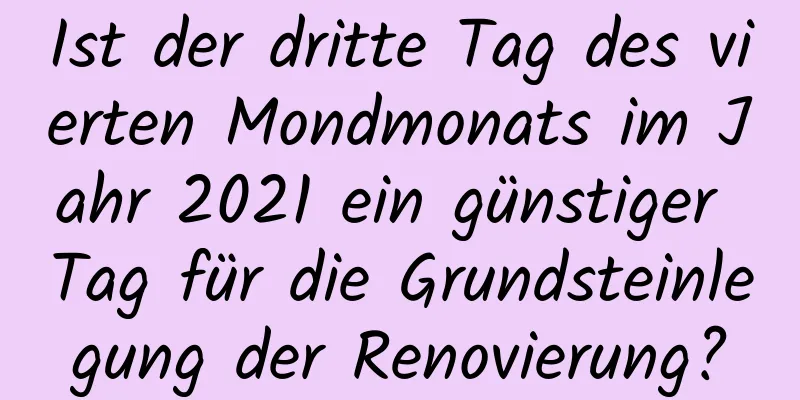 Ist der dritte Tag des vierten Mondmonats im Jahr 2021 ein günstiger Tag für die Grundsteinlegung der Renovierung?