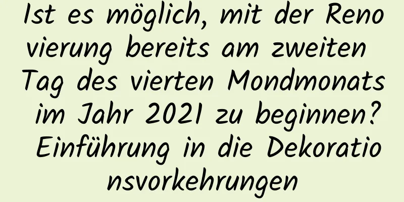 Ist es möglich, mit der Renovierung bereits am zweiten Tag des vierten Mondmonats im Jahr 2021 zu beginnen? Einführung in die Dekorationsvorkehrungen