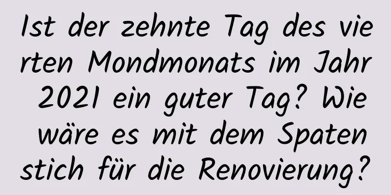 Ist der zehnte Tag des vierten Mondmonats im Jahr 2021 ein guter Tag? Wie wäre es mit dem Spatenstich für die Renovierung?