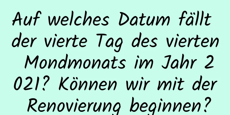 Auf welches Datum fällt der vierte Tag des vierten Mondmonats im Jahr 2021? Können wir mit der Renovierung beginnen?