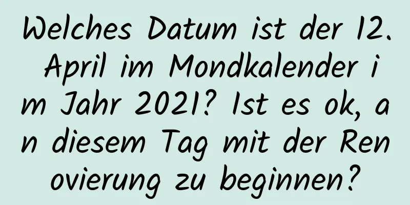 Welches Datum ist der 12. April im Mondkalender im Jahr 2021? Ist es ok, an diesem Tag mit der Renovierung zu beginnen?