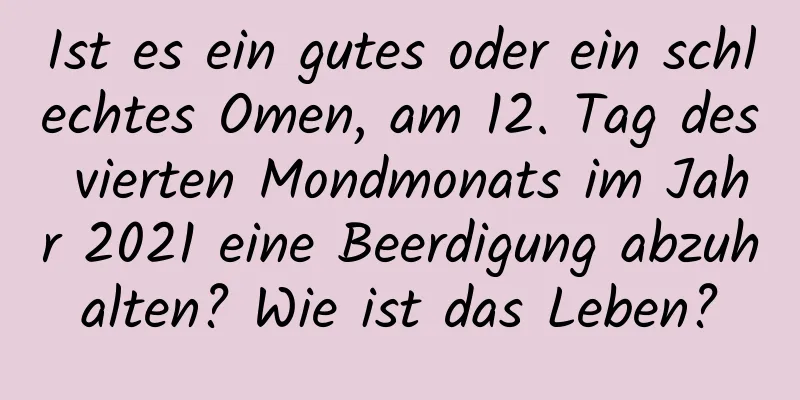 Ist es ein gutes oder ein schlechtes Omen, am 12. Tag des vierten Mondmonats im Jahr 2021 eine Beerdigung abzuhalten? Wie ist das Leben?