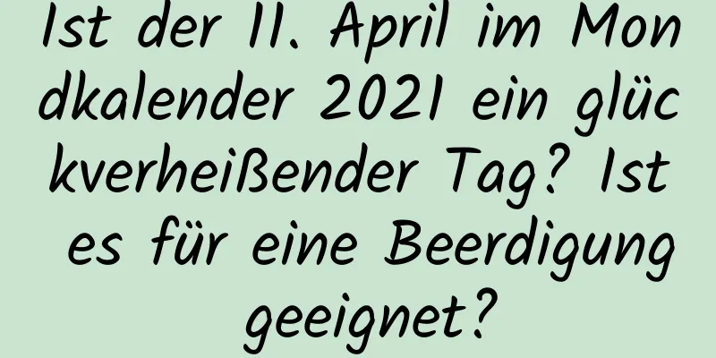 Ist der 11. April im Mondkalender 2021 ein glückverheißender Tag? Ist es für eine Beerdigung geeignet?