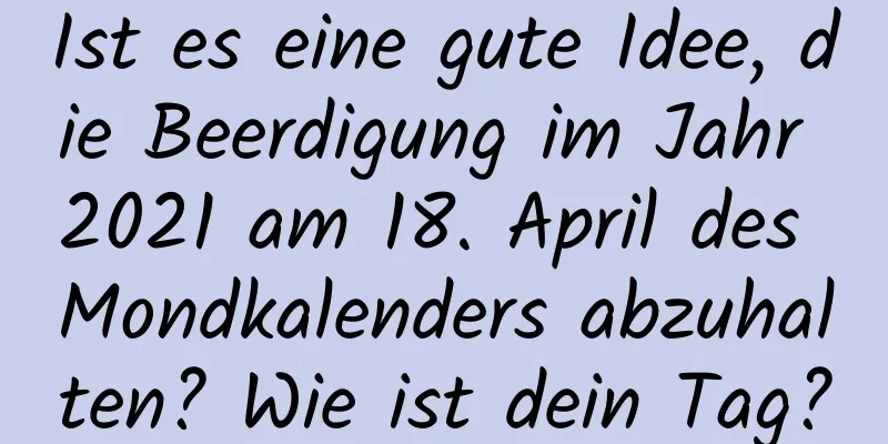 Ist es eine gute Idee, die Beerdigung im Jahr 2021 am 18. April des Mondkalenders abzuhalten? Wie ist dein Tag?