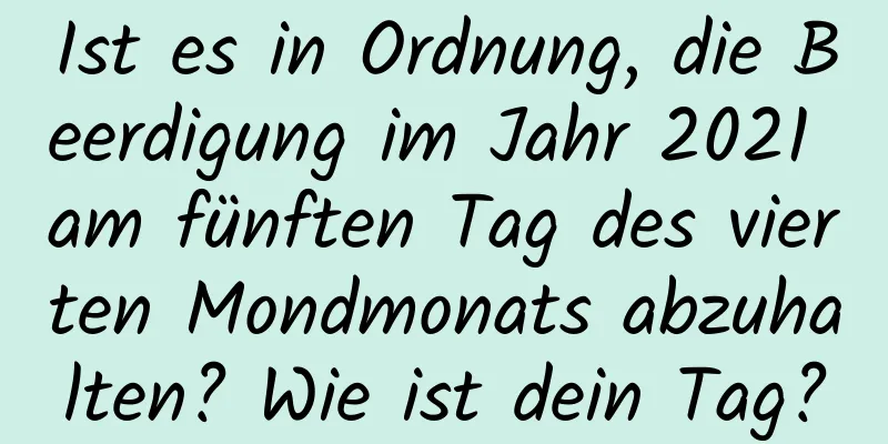 Ist es in Ordnung, die Beerdigung im Jahr 2021 am fünften Tag des vierten Mondmonats abzuhalten? Wie ist dein Tag?