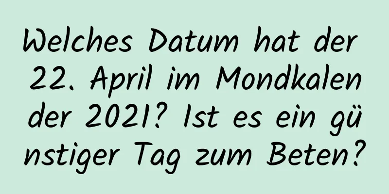 Welches Datum hat der 22. April im Mondkalender 2021? Ist es ein günstiger Tag zum Beten?