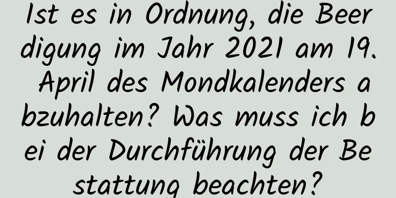 Ist es in Ordnung, die Beerdigung im Jahr 2021 am 19. April des Mondkalenders abzuhalten? Was muss ich bei der Durchführung der Bestattung beachten?