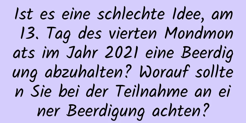 Ist es eine schlechte Idee, am 13. Tag des vierten Mondmonats im Jahr 2021 eine Beerdigung abzuhalten? Worauf sollten Sie bei der Teilnahme an einer Beerdigung achten?