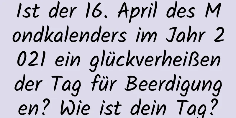 Ist der 16. April des Mondkalenders im Jahr 2021 ein glückverheißender Tag für Beerdigungen? Wie ist dein Tag?