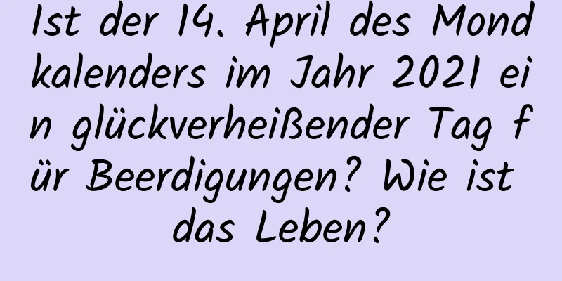 Ist der 14. April des Mondkalenders im Jahr 2021 ein glückverheißender Tag für Beerdigungen? Wie ist das Leben?