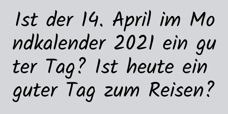 Ist der 14. April im Mondkalender 2021 ein guter Tag? Ist heute ein guter Tag zum Reisen?