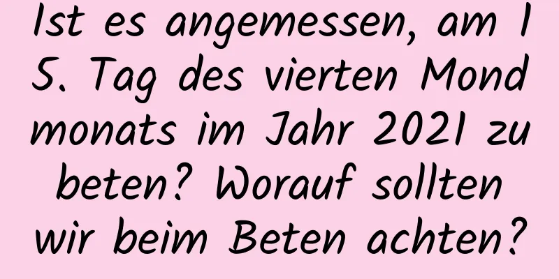 Ist es angemessen, am 15. Tag des vierten Mondmonats im Jahr 2021 zu beten? Worauf sollten wir beim Beten achten?