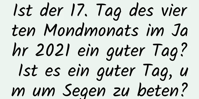 Ist der 17. Tag des vierten Mondmonats im Jahr 2021 ein guter Tag? Ist es ein guter Tag, um um Segen zu beten?