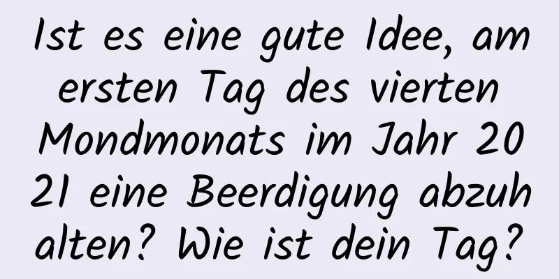 Ist es eine gute Idee, am ersten Tag des vierten Mondmonats im Jahr 2021 eine Beerdigung abzuhalten? Wie ist dein Tag?