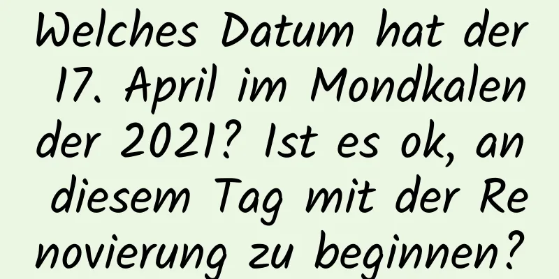 Welches Datum hat der 17. April im Mondkalender 2021? Ist es ok, an diesem Tag mit der Renovierung zu beginnen?