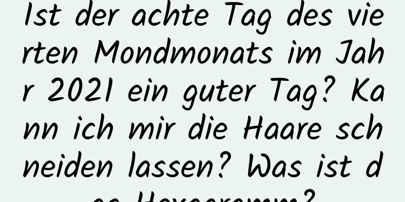 Ist der achte Tag des vierten Mondmonats im Jahr 2021 ein guter Tag? Kann ich mir die Haare schneiden lassen? Was ist das Hexagramm?