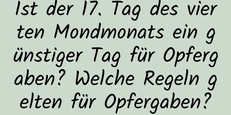 Ist der 17. Tag des vierten Mondmonats ein günstiger Tag für Opfergaben? Welche Regeln gelten für Opfergaben?