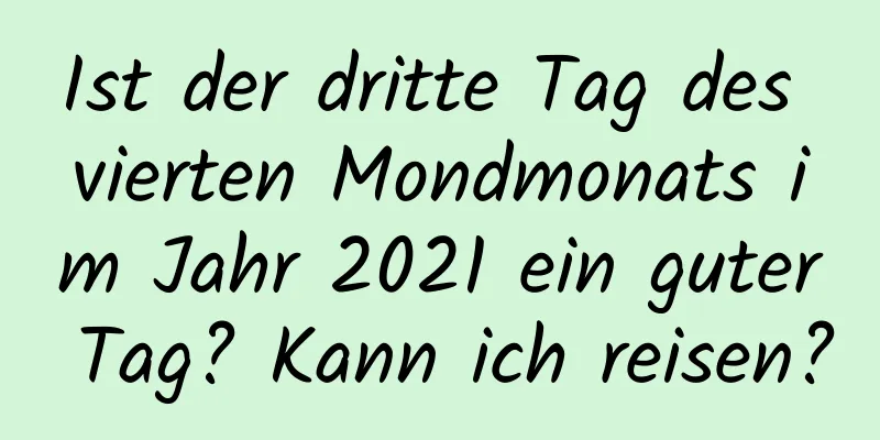 Ist der dritte Tag des vierten Mondmonats im Jahr 2021 ein guter Tag? Kann ich reisen?