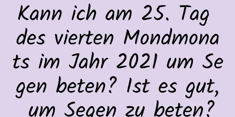 Kann ich am 25. Tag des vierten Mondmonats im Jahr 2021 um Segen beten? Ist es gut, um Segen zu beten?