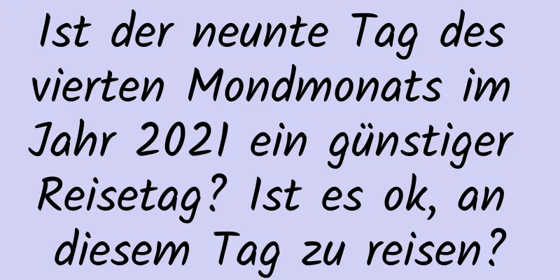 Ist der neunte Tag des vierten Mondmonats im Jahr 2021 ein günstiger Reisetag? Ist es ok, an diesem Tag zu reisen?