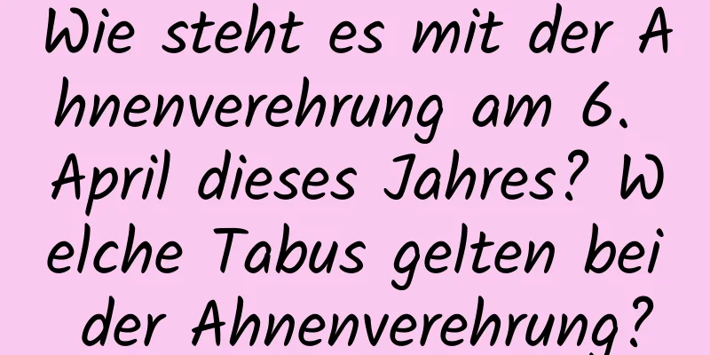 Wie steht es mit der Ahnenverehrung am 6. April dieses Jahres? Welche Tabus gelten bei der Ahnenverehrung?