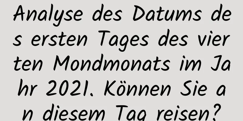 Analyse des Datums des ersten Tages des vierten Mondmonats im Jahr 2021. Können Sie an diesem Tag reisen?