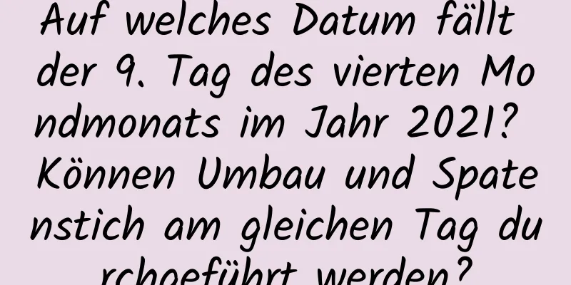 Auf welches Datum fällt der 9. Tag des vierten Mondmonats im Jahr 2021? Können Umbau und Spatenstich am gleichen Tag durchgeführt werden?