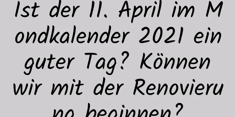 Ist der 11. April im Mondkalender 2021 ein guter Tag? Können wir mit der Renovierung beginnen?