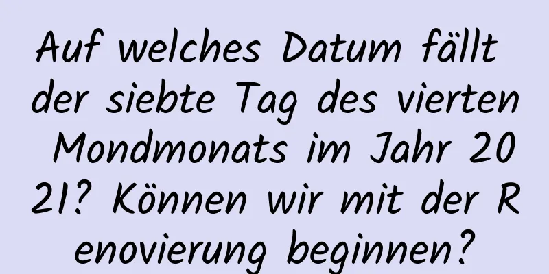 Auf welches Datum fällt der siebte Tag des vierten Mondmonats im Jahr 2021? Können wir mit der Renovierung beginnen?